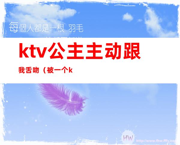 ktv公主主动跟我舌吻（被一个ktv公主亲了）