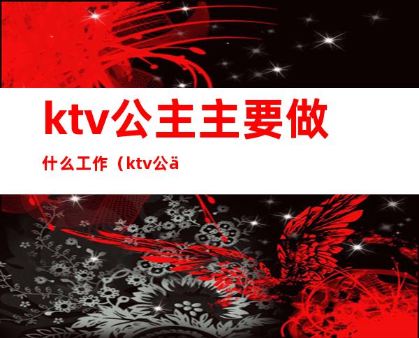 ktv公主主要做什么工作（ktv公主怎么工作的）