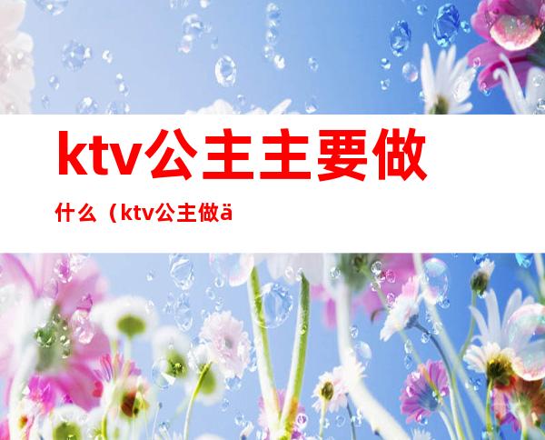 ktv公主主要做什么（ktv公主做什么工作的多少钱）