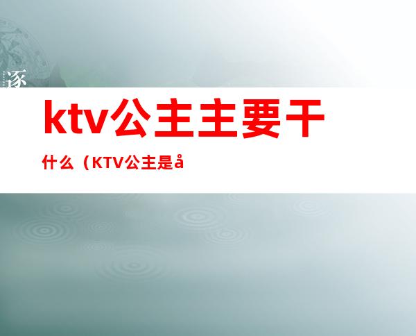 ktv公主主要干什么（KTV公主是干什么）