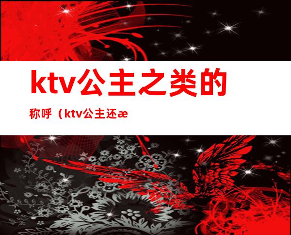 ktv公主之类的称呼（ktv公主还有什么称呼）