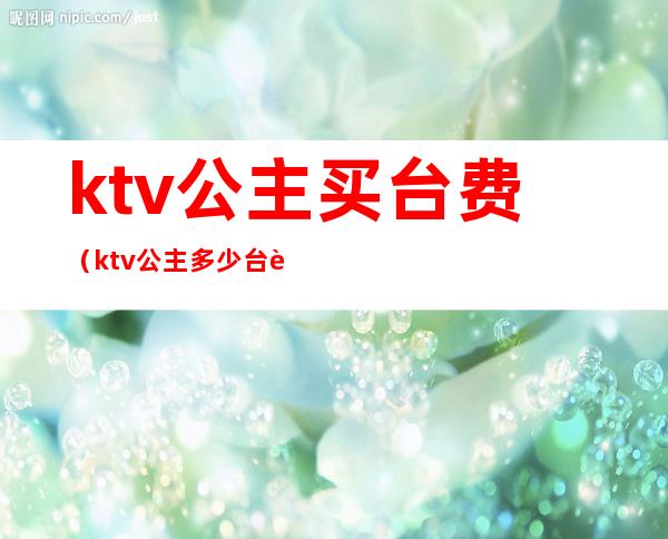 ktv公主买台费（ktv公主.多少台费）