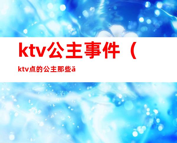 ktv公主事件（ktv点的公主那些事）