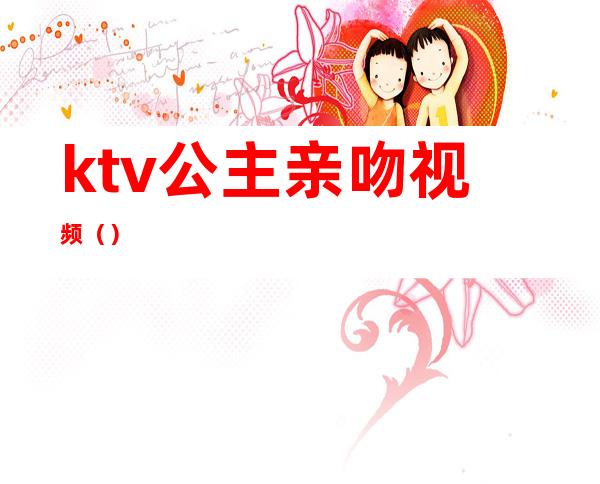 ktv公主亲吻视频（）