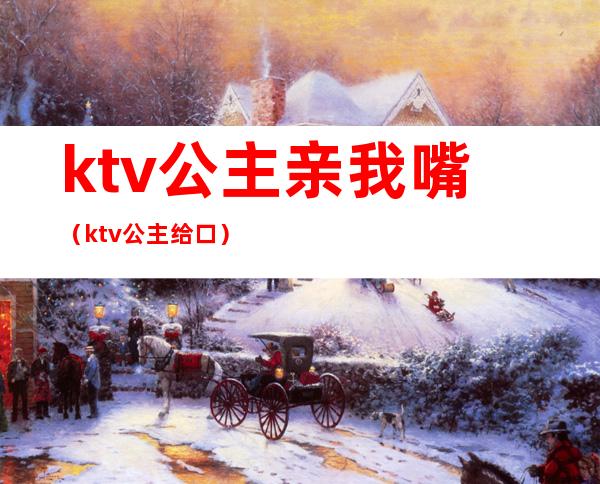 ktv公主亲我嘴（ktv公主给口）