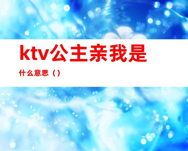 ktv公主亲我是什么意思（）