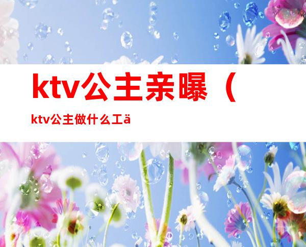 ktv公主亲曝（ktv公主做什么工作的）