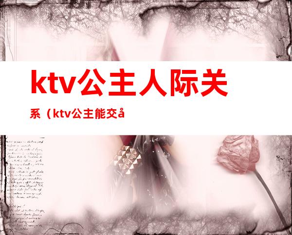 ktv公主人际关系（ktv公主能交往吗）