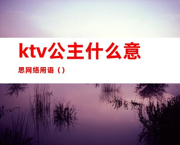 ktv公主什么意思网络用语（）