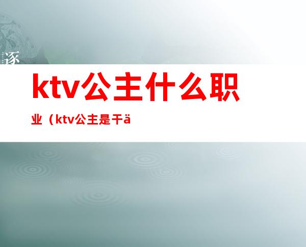 ktv公主什么职业（ktv公主是干什么的）