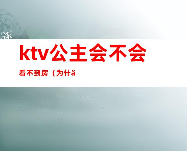 ktv公主会不会看不到房（为什么ktv好多公主不出台）