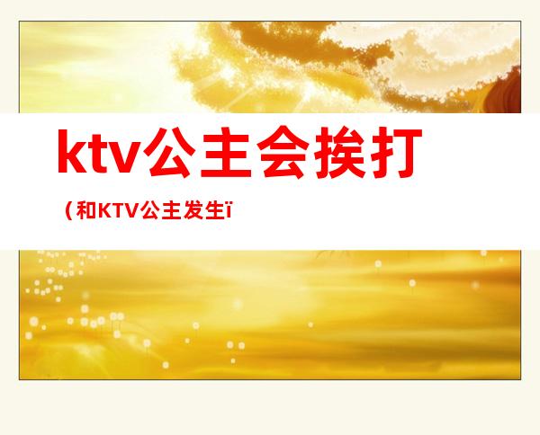 ktv公主会挨打（和KTV公主发生）