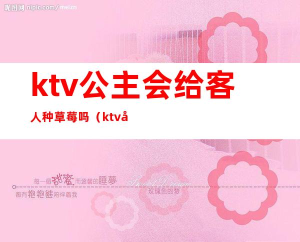 ktv公主会给客人种草莓吗（ktv公主可以给种草莓吗）