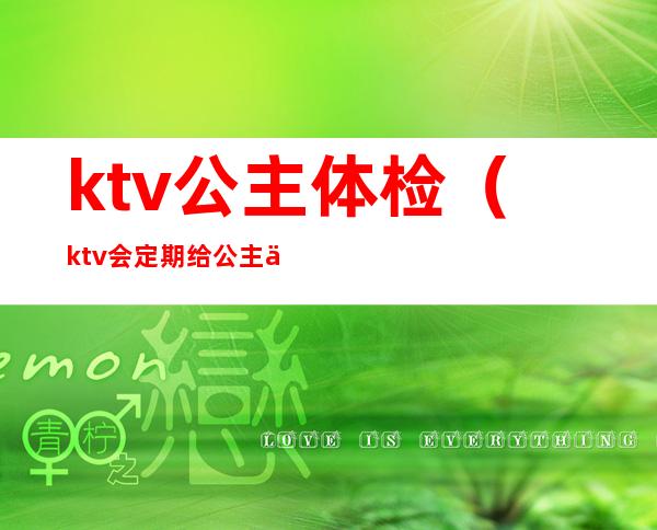 ktv公主体检（ktv会定期给公主体检吗）