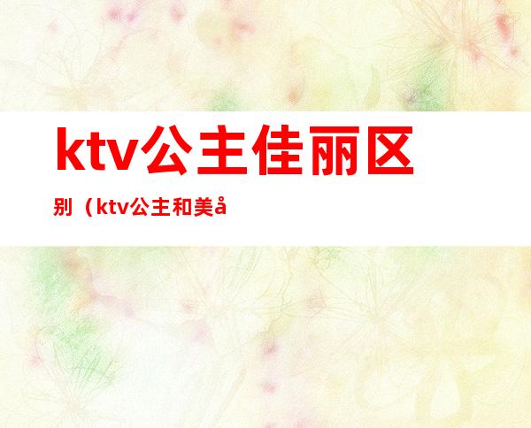 ktv公主佳丽区别（ktv公主和美女的区别）