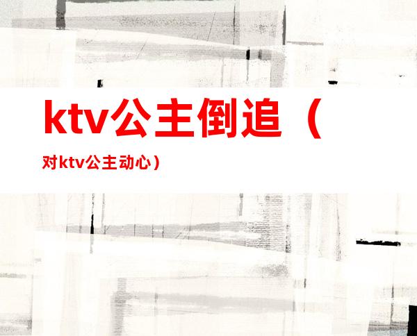 ktv公主倒追（对ktv公主动心）