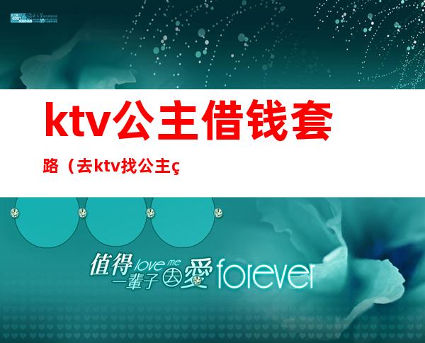 ktv公主借钱套路（去ktv找公主的钱要单独给吗）