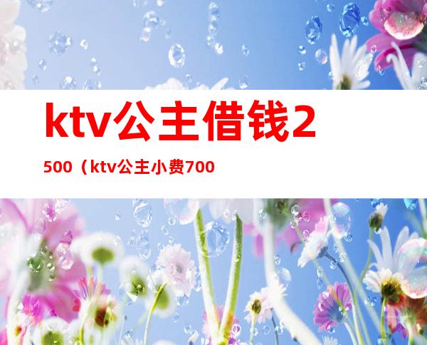 ktv公主借钱2500（ktv公主小费700）