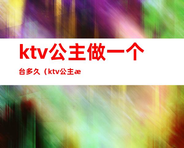 ktv公主做一个台多久（ktv公主每台多长时间）