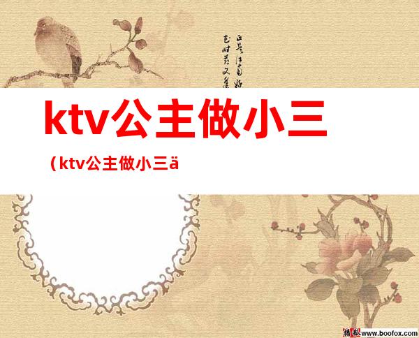 ktv公主做小三（ktv公主做小三会白给别人睡吗）