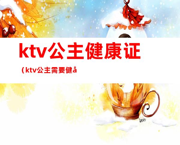 ktv公主健康证（ktv公主需要健康证吗）