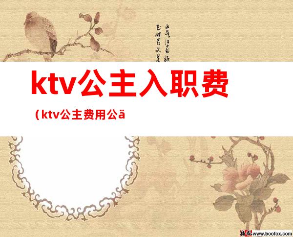 ktv公主入职费（ktv公主费用公主能拿多少提成）