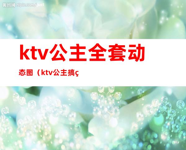 ktv公主全套动态图（ktv公主搞笑图）