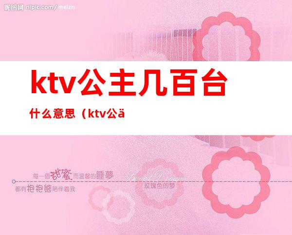 ktv公主几百台什么意思（ktv公主是啥意思啊）