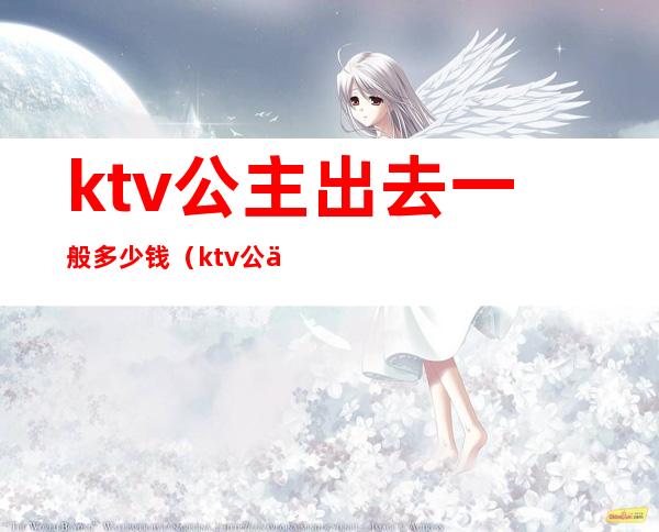 ktv公主出去一般多少钱（ktv公主出来要多少钱）