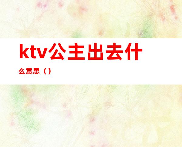 ktv公主出去什么意思（）