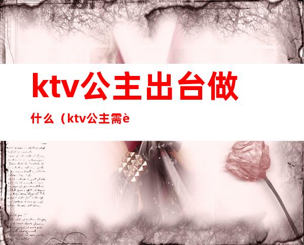 ktv公主出台做什么（ktv公主需要做些什么）