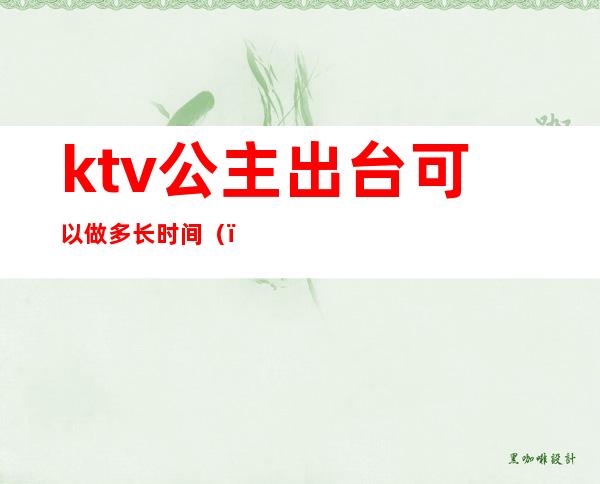 ktv公主出台可以做多长时间（）