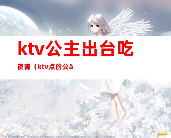 ktv公主出台吃夜宵（ktv点的公主那些事）