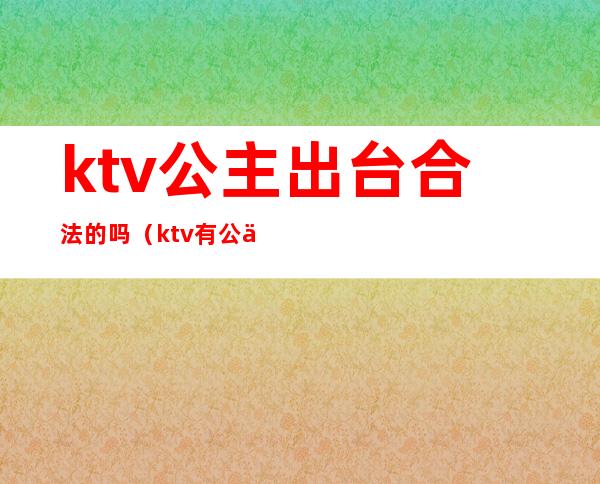 ktv公主出台合法的吗（ktv有公主是否违法）