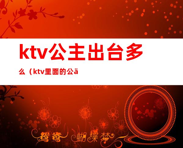 ktv公主出台多么（ktv里面的公主出台是什么意思）