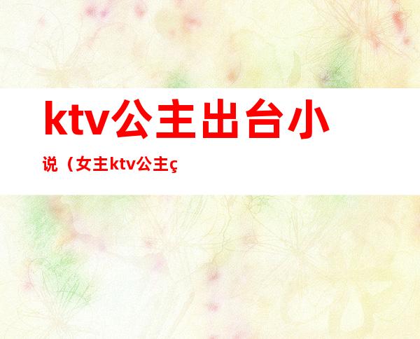 ktv公主出台小说（女主ktv公主的小说）