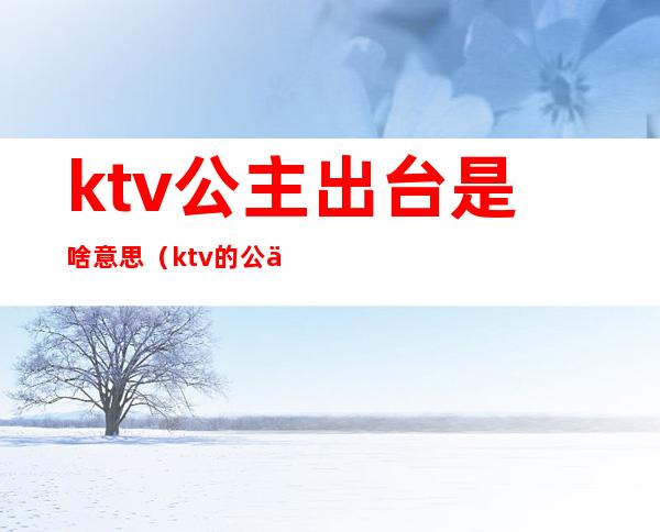 ktv公主出台是啥意思（ktv的公主是啥意思）