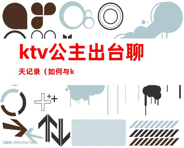 ktv公主出台聊天记录（如何与ktv公主聊天）