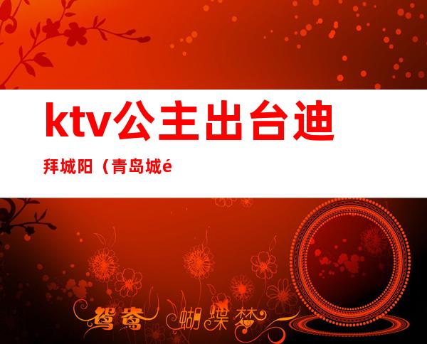 ktv公主出台迪拜城阳（青岛城阳迪拜ktv）