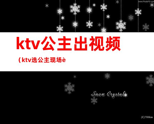 ktv公主出视频（ktv选公主现场视频）