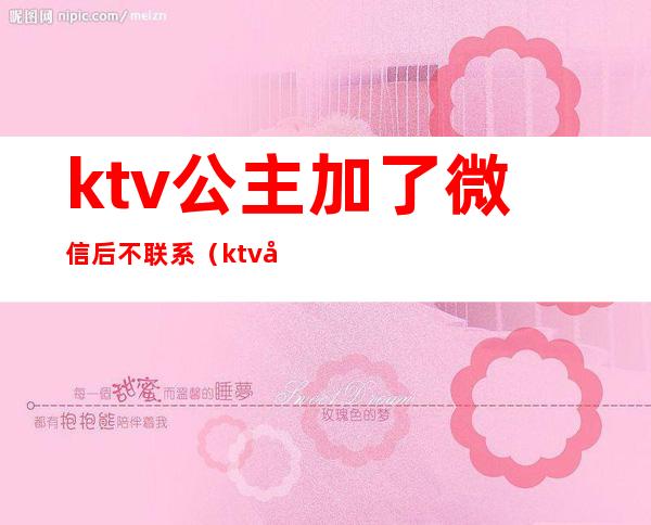 ktv公主加了微信后不联系（ktv公主加了微信从来不跟我聊天）