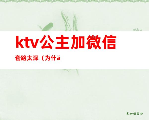 ktv公主加微信套路太深（为什么ktv公主要加人微信）