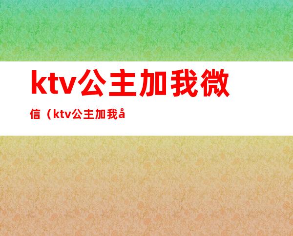 ktv公主加我微信（ktv公主加我微信可以嫖吗）