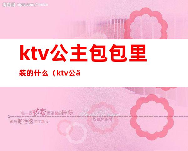 ktv公主包包里装的什么（ktv公主一般都多少钱）