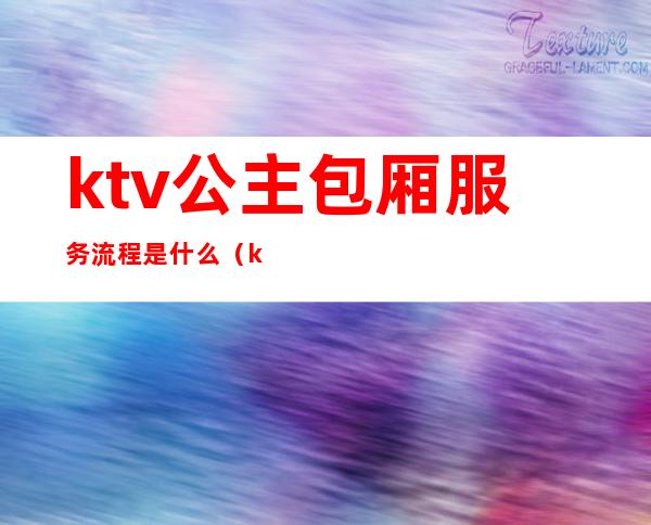 ktv公主包厢服务流程是什么（ktv包厢服务员是公主吗）