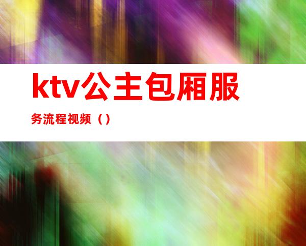 ktv公主包厢服务流程视频（）