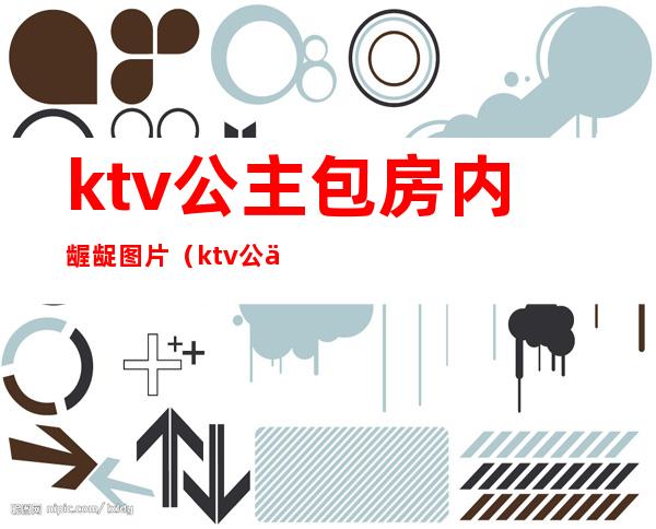 ktv公主包房内龌龊图片（ktv公主包房内龌龊图片大全）