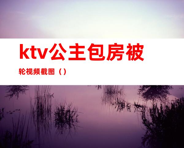 ktv公主包房被轮视频截图（）