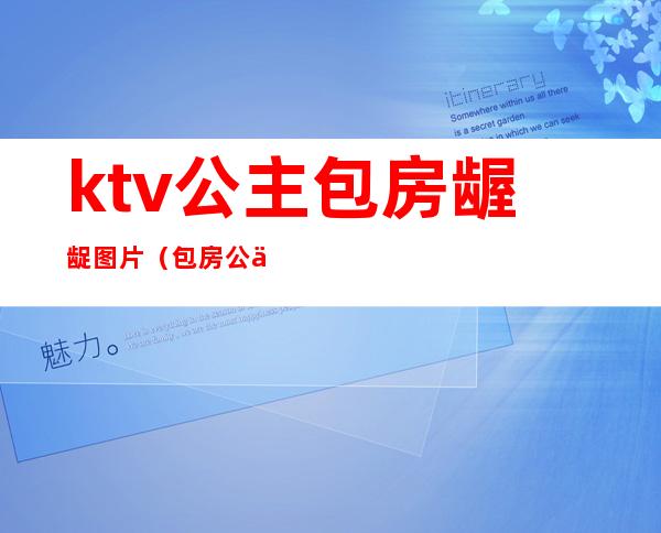 ktv公主包房龌龊图片（包房公主是干嘛的ktv）