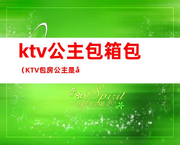 ktv公主包箱包（KTV包房公主是做什么的）